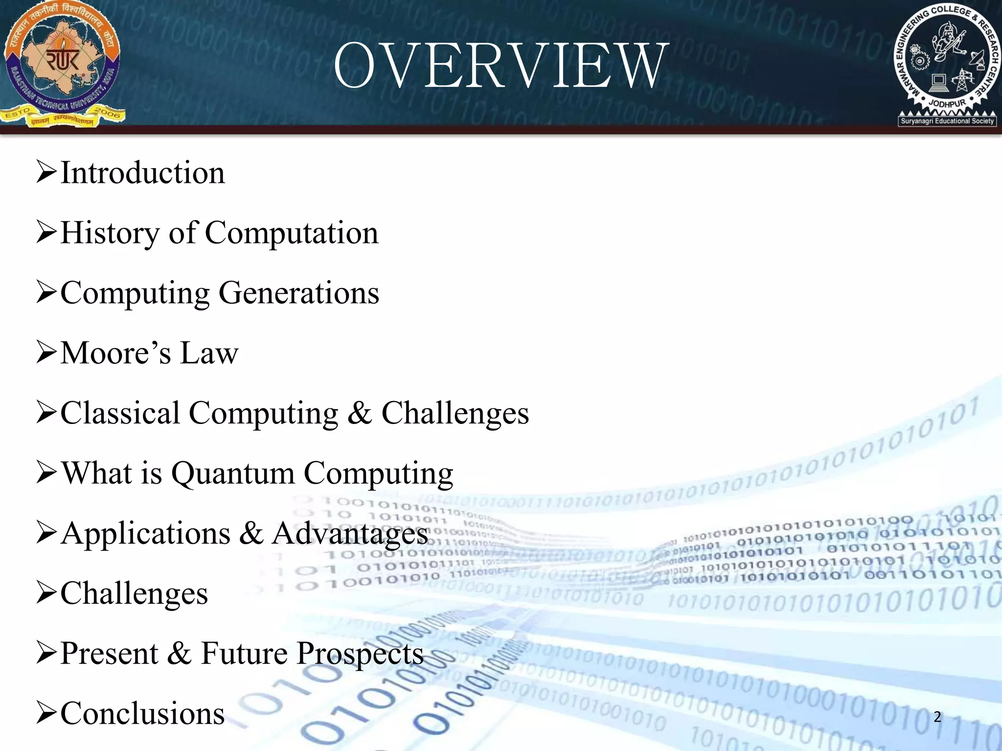 2
Introduction
History of Computation
Computing Generations
Moore’s Law
Classical Computing & Challenges
What is Quantum Computing
Applications & Advantages
Challenges
Present & Future Prospects
Conclusions
OVERVIEW
 