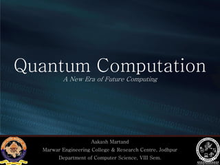 Quantum Computation
A New Era of Future Computing
Aakash Martand
Marwar Engineering College & Research Centre, Jodhpur
Department of Computer Science, VIII Sem.
 
