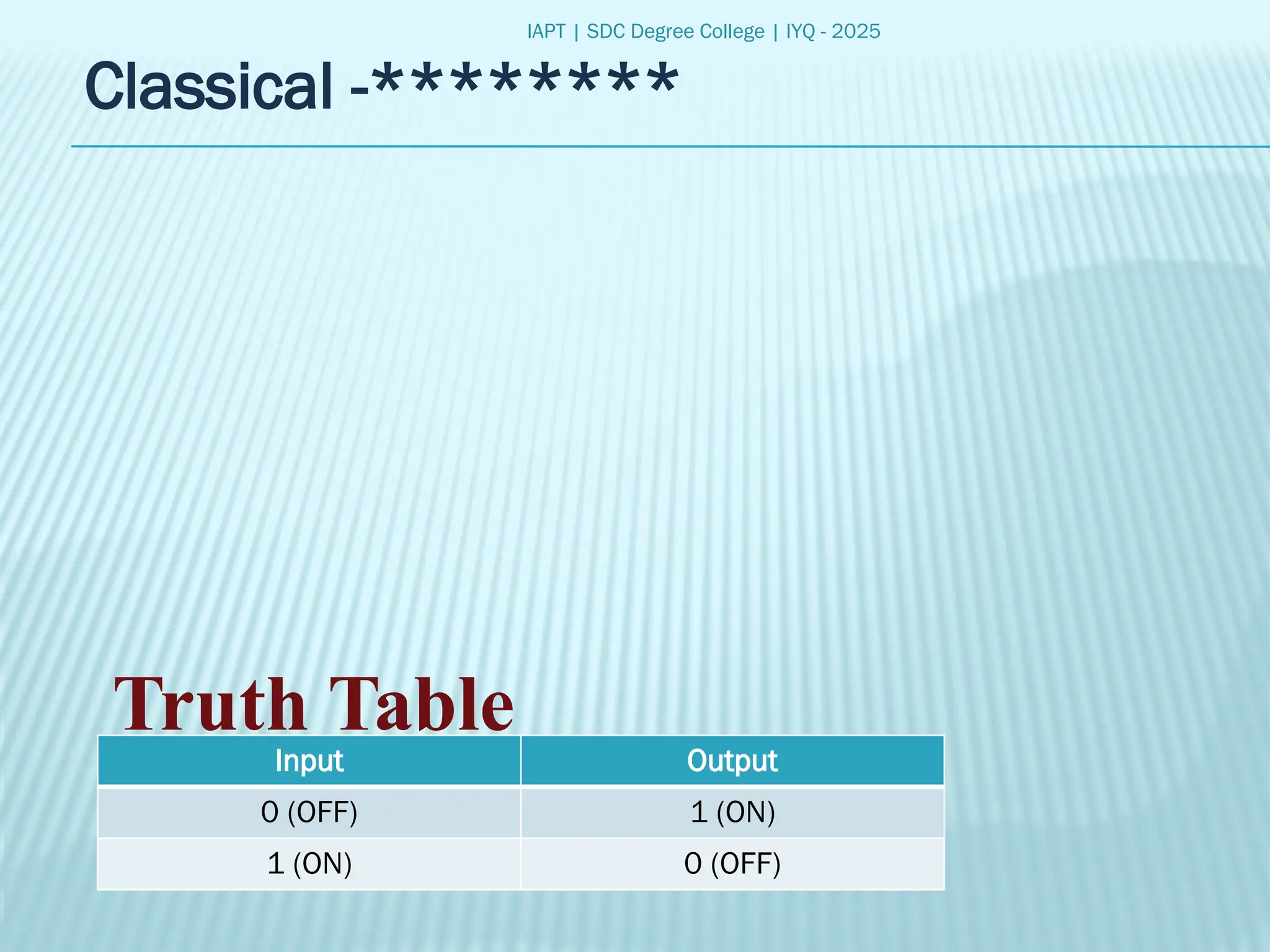 IAPT | SDC Degree College | IYQ - 2025
Classical -********
Truth Table
Input Output
0 (OFF) 1 (ON)
1 (ON) 0 (OFF)
 