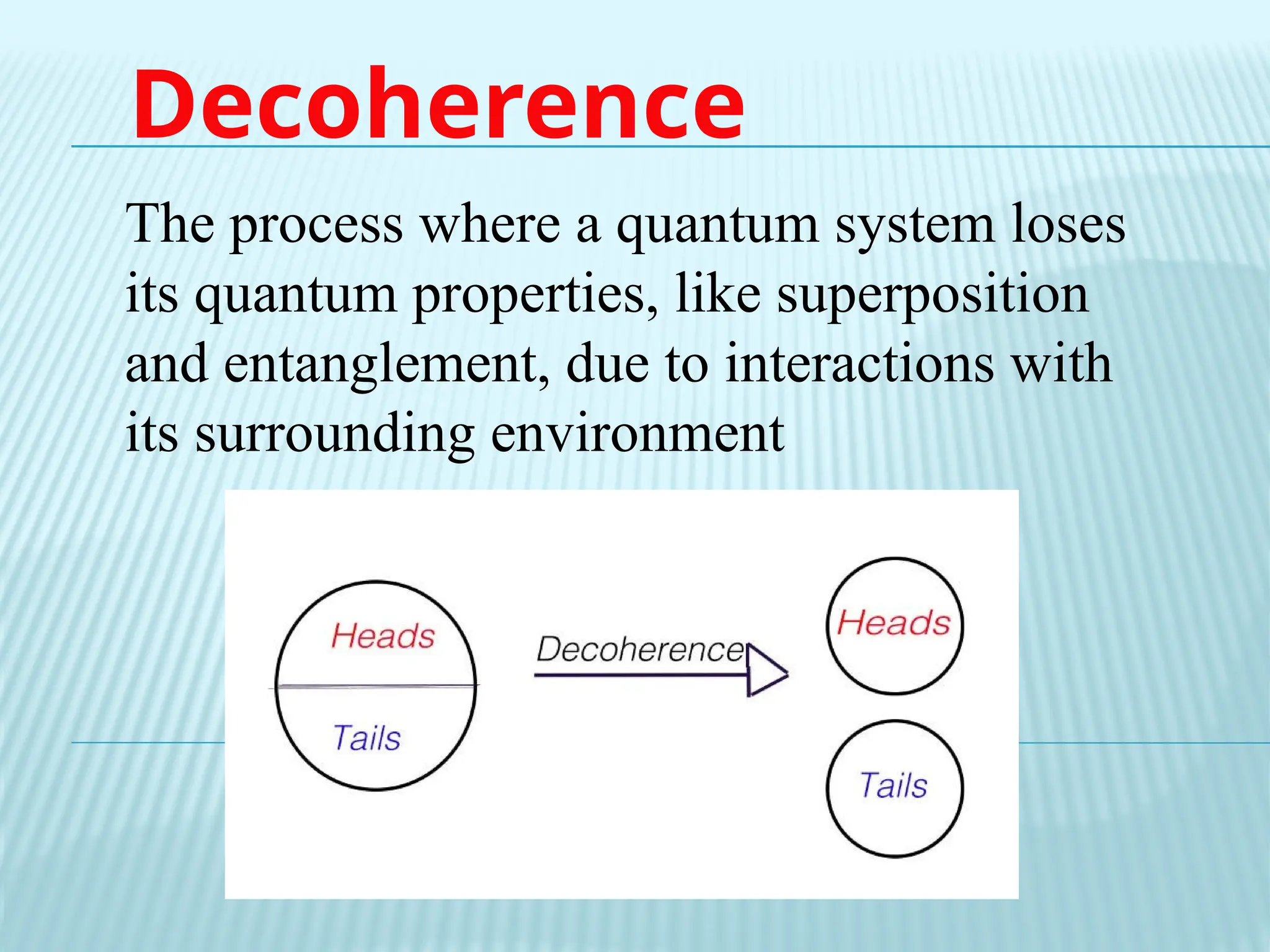Decoherence
The process where a quantum system loses
its quantum properties, like superposition
and entanglement, due to interactions with
its surrounding environment
 