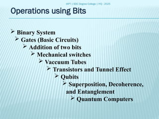 IAPT | SDC Degree College | IYQ - 2025
Operations using Bits
 Binary System
 Gates (Basic Circuits)
 Addition of two bits
 Mechanical switches
 Vaccuum Tubes
 Transistors and Tunnel Effect
 Qubits
 Superposition, Decoherence,
and Entanglement
 Quantum Computers
 