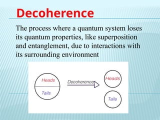 Decoherence
The process where a quantum system loses
its quantum properties, like superposition
and entanglement, due to interactions with
its surrounding environment
 