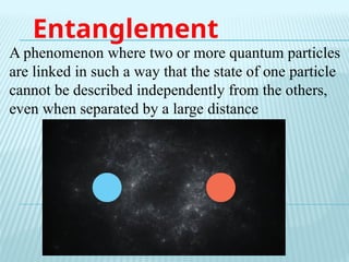 Entanglement
A phenomenon where two or more quantum particles
are linked in such a way that the state of one particle
cannot be described independently from the others,
even when separated by a large distance
 