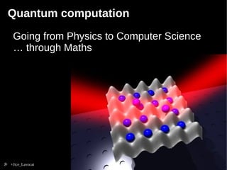 Quantum computation 
Going from Physics to Computer Science 
… through Maths 
+Jice_Lavocat 
 