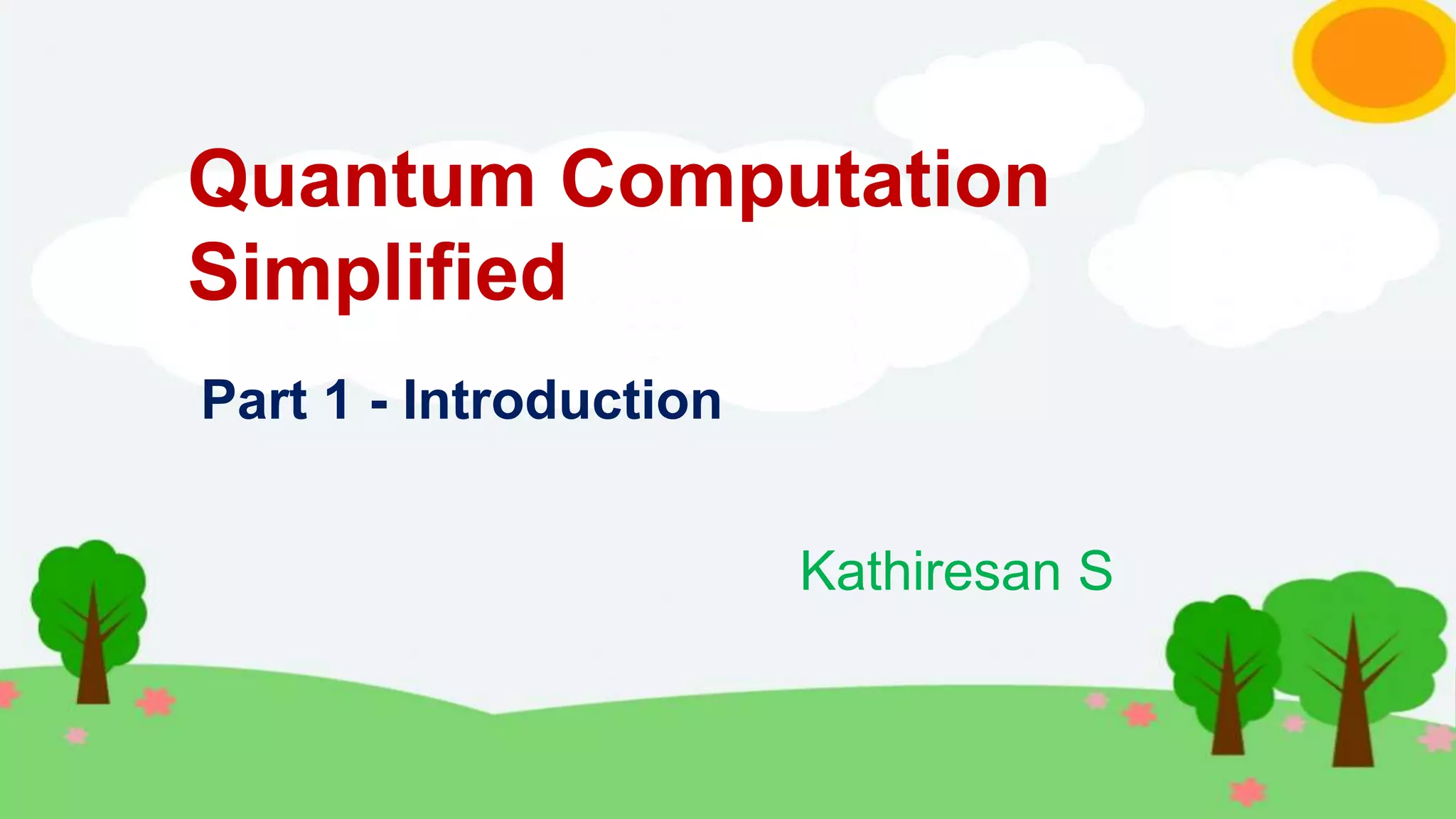 Quantum Computation
Simplified
Kathiresan S
Part 1 - Introduction
 