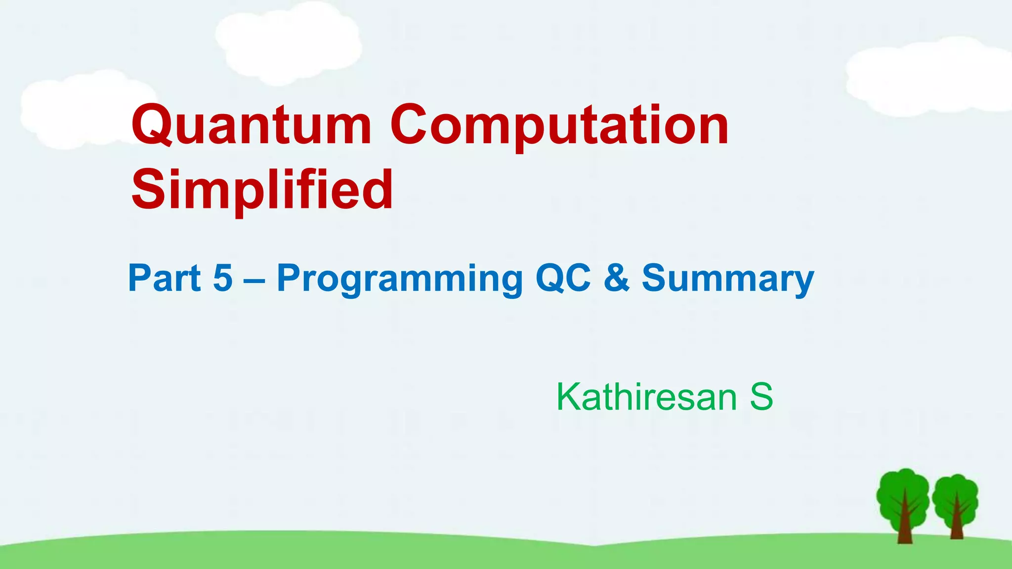 Quantum Computation
Simplified
Kathiresan S
Part 5 – Programming QC & Summary
 