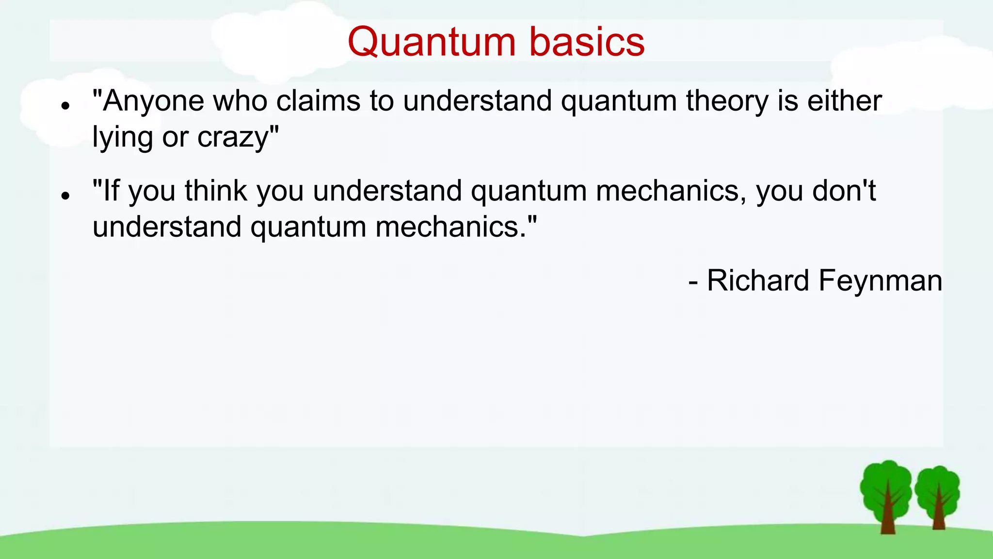 Quantum basics
 "Anyone who claims to understand quantum theory is either
lying or crazy"
 "If you think you understand quantum mechanics, you don't
understand quantum mechanics."
- Richard Feynman
 