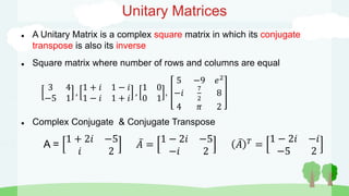 Unitary Matrices
 A Unitary Matrix is a complex square matrix in which its conjugate
transpose is also its inverse
 Square matrix where number of rows and columns are equal
3 4
−5 1
,
1 + 𝑖 1 − 𝑖
1 − 𝑖 1 + 𝑖
,
1 0
0 1
,
5 −9 𝑒2
−𝑖
7
2
8
4 𝜋 2
 Complex Conjugate & Conjugate Transpose
A =
1 + 2𝑖 −5
𝑖 2
𝐴 =
1 − 2𝑖 −5
−𝑖 2
𝐴 𝑇
=
1 − 2𝑖 −𝑖
−5 2
 