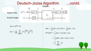 0
Deutsch-Jozsa Algorithm ...contd.
Oracle
Inputs/ data
Ancila/ target
|𝜓0 = |0 ⊗𝑛 |1
|𝜓1 =
1
2𝑛
𝑥∈ 0,1 𝑛
|𝑥
|0 − |1
2
𝐻|0 =
1
2
|0 + |1 , 𝐻|1 =
1
2
|0 − |1
𝐻⊗2
|0 ⊗2
=
1
2
|0 + |1 |0 + |1
=
1
2
|00 + |01 + |10 + |11
=
1
2
𝑥 ∈ 0,1 2
|𝑥
 