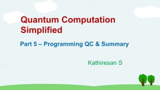 Quantum Computation
Simplified
Kathiresan S
Part 5 – Programming QC & Summary
 