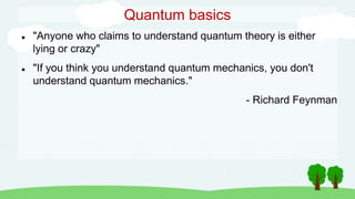 Quantum basics
 "Anyone who claims to understand quantum theory is either
lying or crazy"
 "If you think you understand quantum mechanics, you don't
understand quantum mechanics."
- Richard Feynman
 