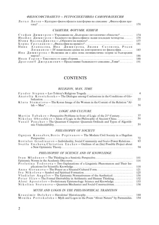 ÔÈËÎÑÎÔÑÒÂÀÍÅÒÎ – ÐÅÒÐÎÑÏÅÊÒÈÂÍÀ ÑÀÌÎÐÅÔËÅÊÑÈß
Ë à ò ü î Ë à ò å â – Êóëòóðíî-ôèëîñîôñêàòà ïëàòôîðìà íà ñïèñàíèå „Ôèëîñîôñêè ïðå-
          ãëåä“. . . . . . . . . . . . . . . . . . . . . . . . . . . . . . . . . . . . . . . . . . . . . . . . . . . . . . . . . . . . . . . . .     170

                                            ÑÚÁÈÒÈß, ÔÎÐÓÌÈ, ÊÍÈÃÈ
Ñ ò å ô à í Ä è ì è ò ð î â – Ó÷ðåäÿâàíå íà „Áúëãàðñêî îíòîëîãè÷íî îáùåñòâî“. . . . . . . . .                                                        174
È â à é ë î Ä è ì è ò ð î â – Áúäåùåòî íà ôèëîñîôèÿòà: âñåêè ïîñëåäåí ÷åòâúðòúê. . . . . .                                                           175
Þ ë è ÿ Â à ñ å â à-Ä è ê î â à – „Îáðàçèòå íà íàóêàòà“. . . . . . . . . . . . . . . . . . . . . . . . . . . . . . .                                 177
Á î ð è ñ Ã ð î ç ä à í î â – „Ôèëîñîôèÿ íà âðåìåòî“. . . . . . . . . . . . . . . . . . . . . . . . . . . . . . . . .                                181
Í è í à À ò à í à ñ î â à, È í à Ä è ì è ò ð î â à, Ë è ë è ÿ Ñ à ç î í î â à, Ð î ñ å í
           Ë þ ö ê à í î â – IV íàöèîíàëíà ñðåùà íà äîêòîðàíòèòå ïî ôèëîñîôèÿ. . . . . . . .                                                         183
È í à Ä è ì è ò ð î â à – Âúçìîæíà ëè å äíåñ íîâà îïòèìèñòè÷íà òåîðèÿ çà áúëãàðñêèÿ
           íàðîä?. . . . . . . . . . . . . . . . . . . . . . . . . . . . . . . . . . . . . . . . . . . . . . . . . . . . . . . . . . . . . . . .     186
È â à í Ã å ð î â – Òåêñòîâåòå îò åäèí ñáîðíèê. . . . . . . . . . . . . . . . . . . . . . . . . . . . . . . . . . . . . .                            188
Ä ð à ã î ë þ á Ä æ î ð ä æ å â è ÷ – Ïðåäñòàâÿìå áàëêàíñêîòî ñïèñàíèå „Òåìè“. . . . . . . . .                                                       191




                                                          CONTENTS

                                                   RELIGION, MAN, TIME
F y o d o r S t e p u n – Leo Tolstoy’s Religious Tragedy. . . . . . . . . . . . . . . . . . . . . . . . . . . . . . . .                               4
A n a t o l i y K o s s i c h e n k o – The Dialogue among Confessions in the Conditions of Glo-
             balization. . . . . . . . . . . . . . . . . . . . . . . . . . . . . . . . . . . . . . . . . . . . . . . . . . . . . . . . . . . . . .    22
K l a r a S t a m a t o v a – The Koran Image of the Woman in the Context of the Relation “Al-
             lah – Man”. . . . . . . . . . . . . . . . . . . . . . . . . . . . . . . . . . . . . . . . . . . . . . . . . . . . . . . . . . . .        30

                                                    LOGIC AND CULTURE
M a r t i n T a b a k o v – Perspective Problems in front of Logic of the 21st Century. . . . . . . . .                                               37
N i k o l a y O b r e s h k o v – Ideas of Logic in the Philosophy of Ancient China. . . . . . . . . . .                                              50
V a s s i l P e n c h e v – The Quantum Computer: Quantum Ordinals and Types of Algorith-
            mic Undecidability. . . . . . . . . . . . . . . . . . . . . . . . . . . . . . . . . . . . . . . . . . . . . . . . . . . . . .             59

                                               PHILOSOPHY OF SOCIETY
O g n y a n K a s s a b o v, B o r i s P o p i v a n o v – The Modern Civil Society in a Hegelian
             Perspective. . . . . . . . . . . . . . . . . . . . . . . . . . . . . . . . . . . . . . . . . . . . . . . . . . . . . . . . . . . . .     72
B o r i s l a v G r a d i n a r o v – Individuality, Social Community and Socio-Power Relations. .                                                    83
S v e t l a E n c h e v a, C h r i s t i a n E n c h e v – Outlines of an (Im) Possible Project about
             a New Optimistic Theory. . . . . . . . . . . . . . . . . . . . . . . . . . . . . . . . . . . . . . . . . . . . . . . . .                 94

                          PHILOSOPHY OF SCIENCE AND OF KNOWLEDGE
I v a n M l a d e n o v – The Thinking in a Semiotic Perspective. . . . . . . . . . . . . . . . . . . . . . . . . .                                  101
Epistemic Norms in the Academic Discourse. . . . . . . . . . . . . . . . . . . . . . . . . . . . . . . . . . . . . . . . . .                         116
P r o l e t i n a T o d o r o v a – Two Explanations of a Linguistic Phenomenon and Their Im-
              plications for Scientific Knowledge. . . . . . . . . . . . . . . . . . . . . . . . . . . . . . . . . . . . . . . . .                   118
A n n a G o r a n o v a – The Prayer as a Situated Cultural Form. . . . . . . . . . . . . . . . . . . . . . . . .                                    121
I v a N i k o l o v a – Symbol and Spiritual Formation. . . . . . . . . . . . . . . . . . . . . . . . . . . . . . . . . .                            125
V l a d i s l a v A n g e l o v – The Epistemic Normativeness of the Aesthetical. . . . . . . . . . . . . .                                          130
P e t a r I l i e v – The Formal Derivability in Arithmetic and Human Thinking. . . . . . . . . . . . .                                              132
A l e x i A p o s t o l o v – Evolutionary Epistemology: Science and Knowledge. . . . . . . . . . . . .                                              133
N i k o l i n a S r e t e n o v a – Quantum Mechanics and Social Constructivism. . . . . . . . . . . . .                                             138

                   MYTH AND LOGOS IN THE PHILOSOPHICAL TRADITION
K r a s s i m i r D e l c h e v – Herodotus’ Historiosophy. . . . . . . . . . . . . . . . . . . . . . . . . . . . . . . .                            144
M o n i k a P o r t o k a l s k a – Myth and Logos in the Poem “About Nature” by Parmenides.                                                         154


2
 