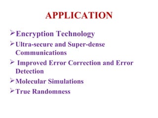 APPLICATION
Encryption Technology
 Ultra-secure and Super-dense
  Communications
 Improved Error Correction and Error
  Detection
 Molecular Simulations
 True Randomness
 