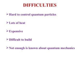 DIFFICULTIES
 Hard to control quantum particles

 Lots of heat

 Expensive

 Difficult to build

 Not enough is known about quantum mechanics
 
