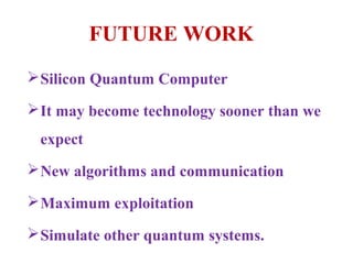 FUTURE WORK
 Silicon Quantum Computer

 It may become technology sooner than we
 expect
 New algorithms and communication

 Maximum exploitation

 Simulate other quantum systems.
 