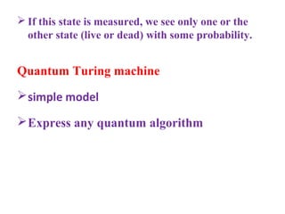  If this state is measured, we see only one or the
  other state (live or dead) with some probability.


Quantum Turing machine
 simple model

 Express any quantum algorithm
 