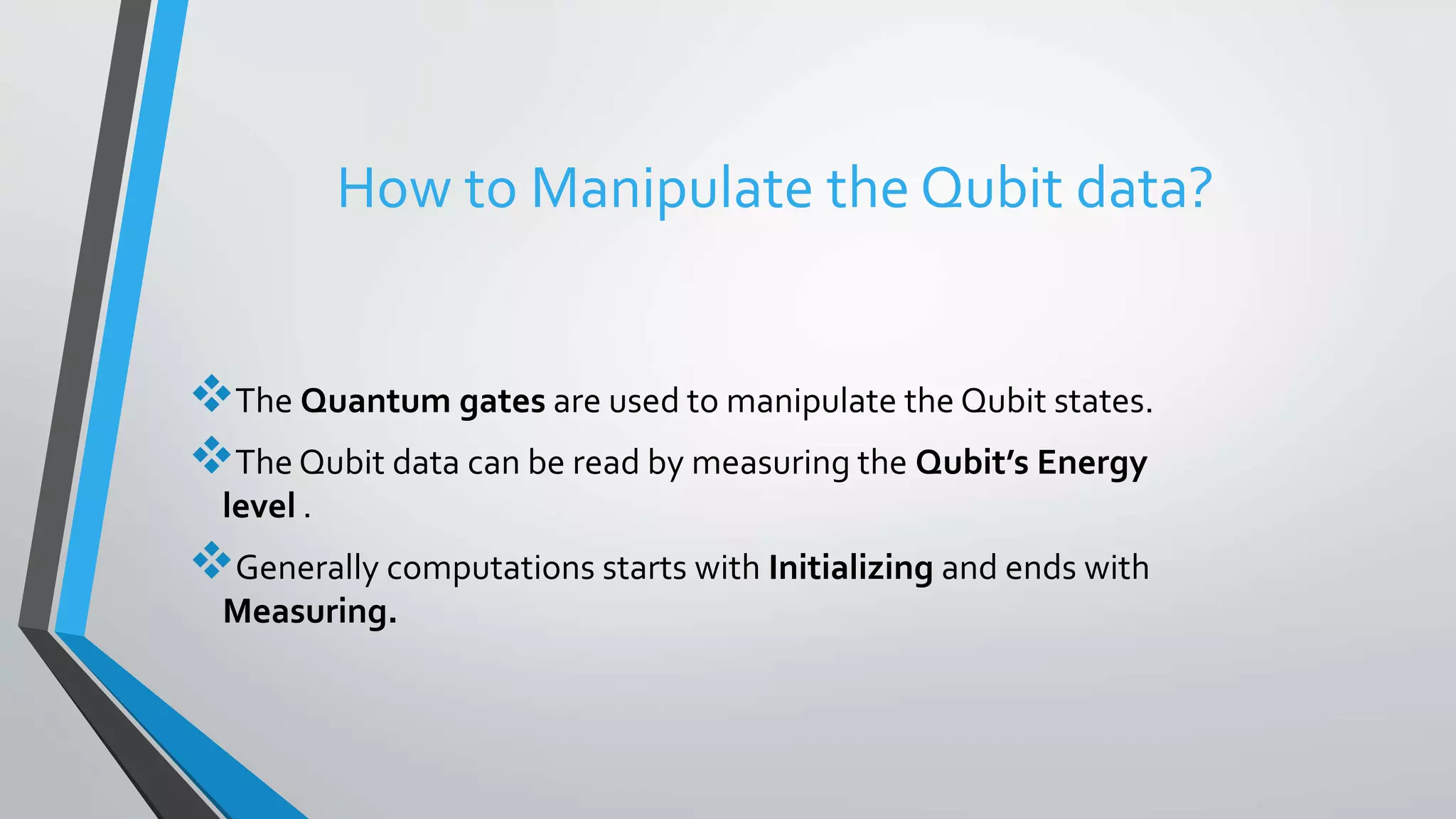 How to Manipulate the Qubit data?
The Quantum gates are used to manipulate the Qubit states.
The Qubit data can be read by measuring the Qubit’s Energy
level .
Generally computations starts with Initializing and ends with
Measuring.
 
