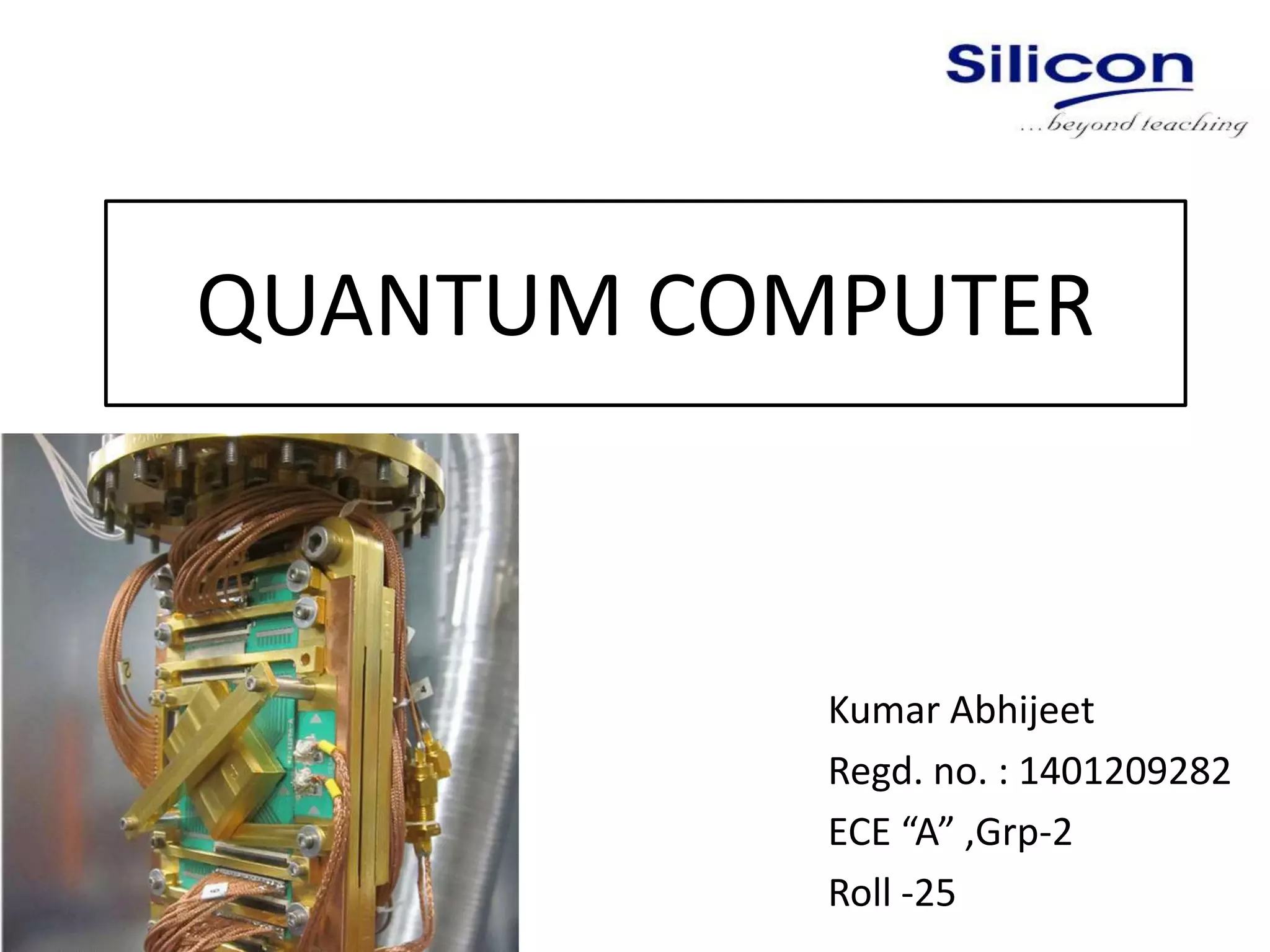 QUANTUM COMPUTER
Kumar Abhijeet
Regd. no. : 1401209282
ECE “A” ,Grp-2
Roll -25
 
