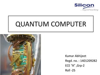 QUANTUM COMPUTER
Kumar Abhijeet
Regd. no. : 1401209282
ECE “A” ,Grp-2
Roll -25
 