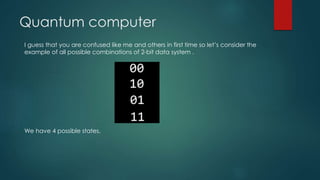 Quantum computer
I guess that you are confused like me and others in first time so let’s consider the
example of all possible combinations of 2-bit data system .
We have 4 possible states.
 
