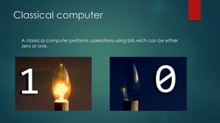 Classical computer
A classical computer performs operations using bits wich can be either
zero or one.
 