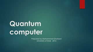 Quantum
computer
Prepared by Mohammad Ghorbani
University of Arak 2015
 