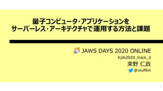 量子コンピュータ・アプリケーションを
サーバーレス・アーキテクチャで運用する方法と課題
JAWS DAYS 2020 ONLINE
#jds2020_track_d
束野 仁政
1
@snuffkin
 
