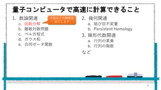 量子コンピュータで高速に計算できること
1. 数論関連
a. 因数分解
b. 離散対数問題
c. ペル方程式
d. ガウス和
e. 合同ゼータ関数
4
2. 幾何関連
a. 結び目不変量
b. Persistent Homology
3. 線形代数関連
a. 行列の累乗
b. 行列の階数
など
今回はこの概略を
紹介します
 