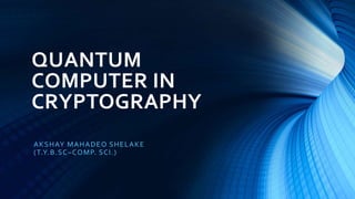 QUANTUM
COMPUTER IN
CRYPTOGRAPHY
AKSHAY MAHADEO SHELAKE
(T.Y.B.SC–COMP. SCI.)
 