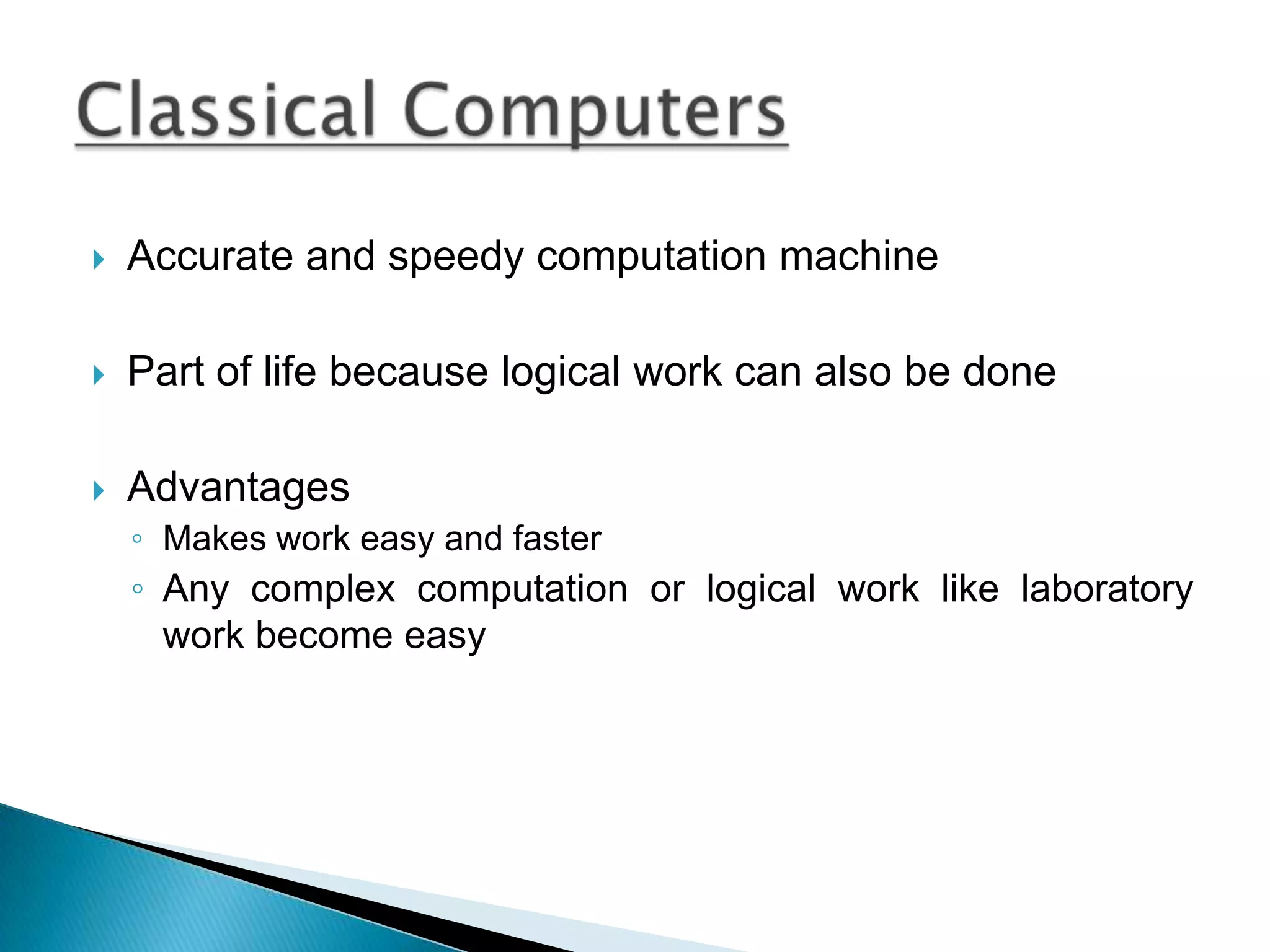Accurate and speedy computation machinePart of life because logical work can also be doneAdvantagesMakes work easy and fasterAny complex computation or logical work like laboratory work become easyClassical Computers
