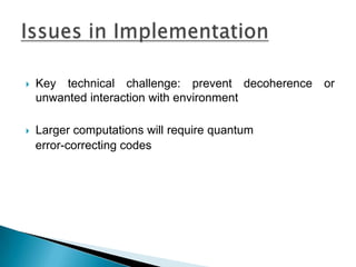 Key technical challenge: prevent decoherence or unwanted interaction with environmentLarger computations will require quantum    error-correcting codesIssues in Implementation