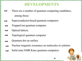 DEVELOPMENTSThere are a number of quantum computing candidates, among those:Superconductor-based quantum computersTrapped ion quantum computer Optical lattices Topological quantum computer .Quantum dot on surface Nuclear magnetic resonance on molecules in solution Solid state NMR Kane quantum computers 