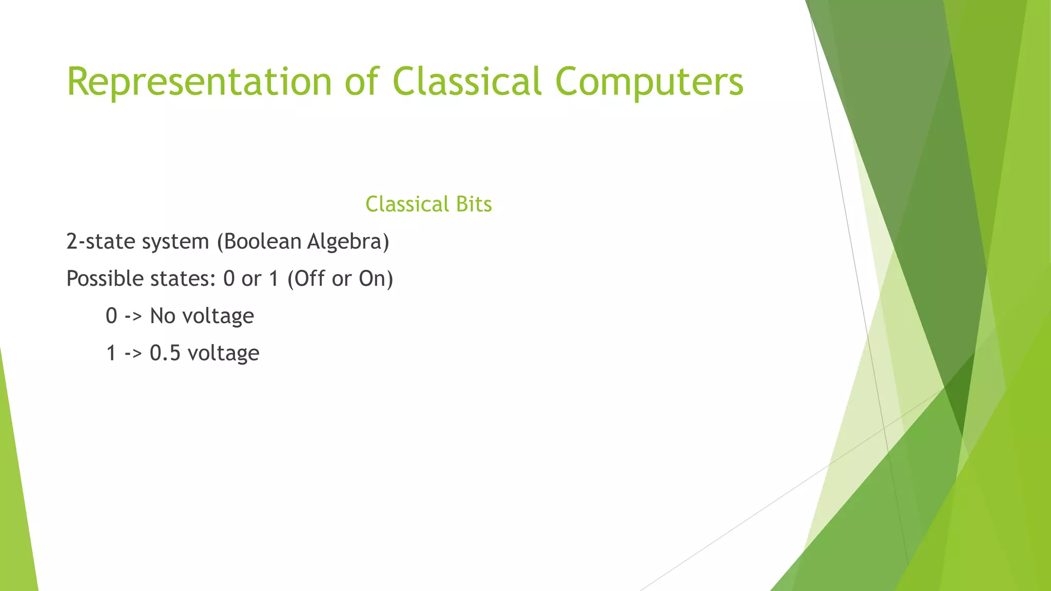 Representation of Classical Computers
Classical Bits
2-state system (Boolean Algebra)
Possible states: 0 or 1 (Off or On)
0 -> No voltage
1 -> 0.5 voltage
 