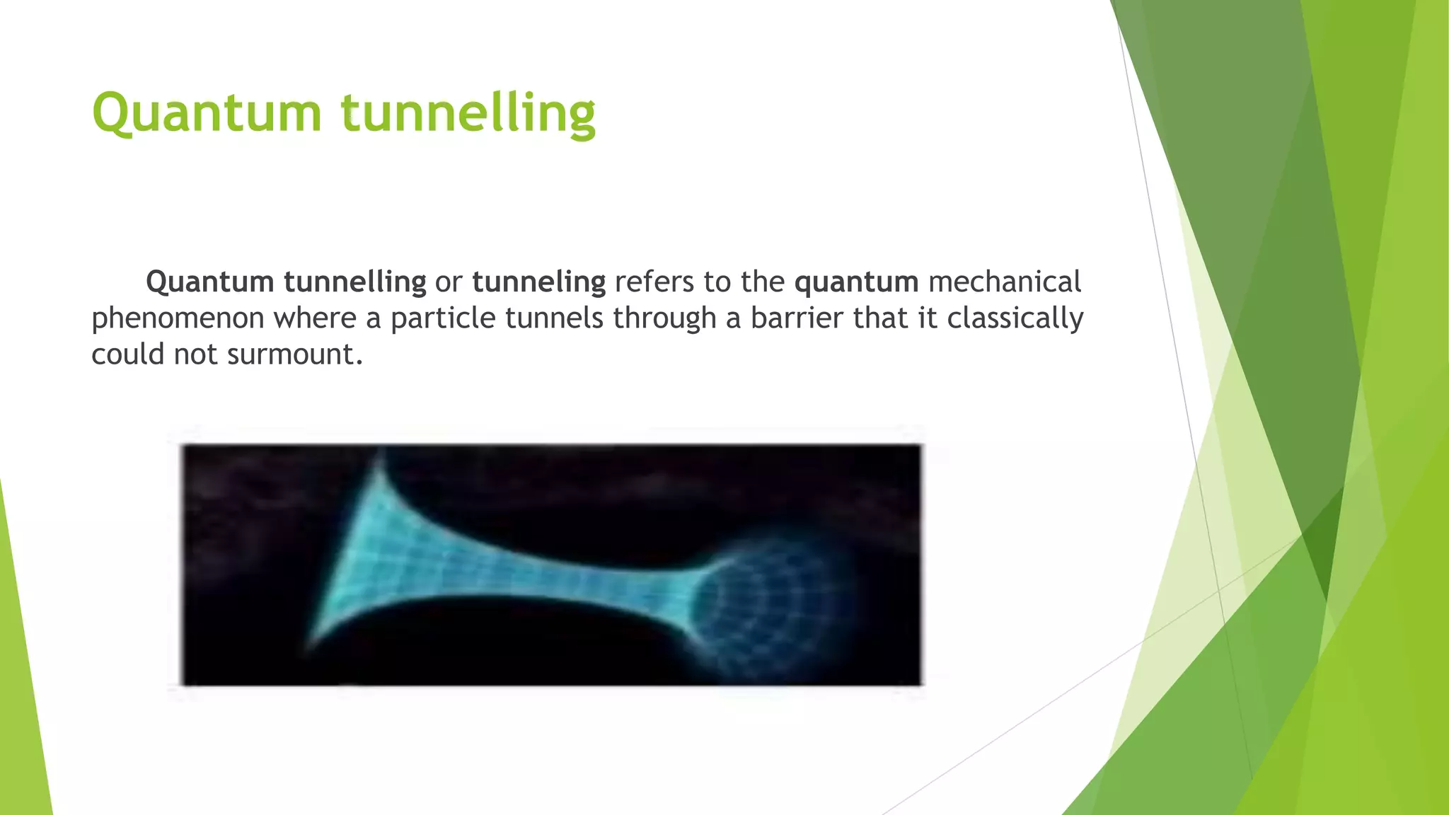 Quantum tunnelling
Quantum tunnelling or tunneling refers to the quantum mechanical
phenomenon where a particle tunnels through a barrier that it classically
could not surmount.
 