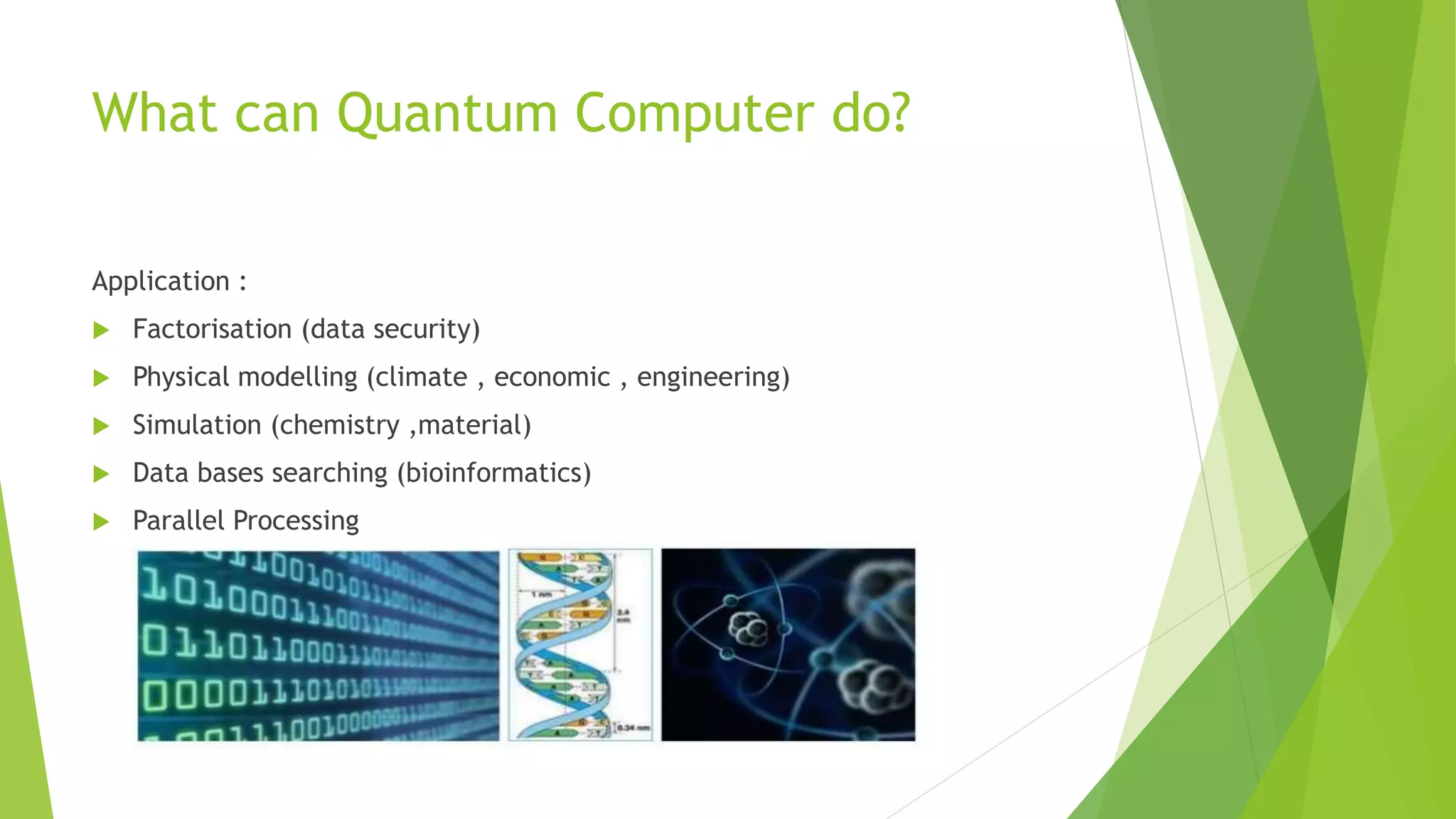 What can Quantum Computer do?
Application :
 Factorisation (data security)
 Physical modelling (climate , economic , engineering)
 Simulation (chemistry ,material)
 Data bases searching (bioinformatics)
 Parallel Processing
 