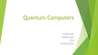 Quantum Computers
Presented By
Rishabh Jindal
CS-B
97(12EJCCS103)
 