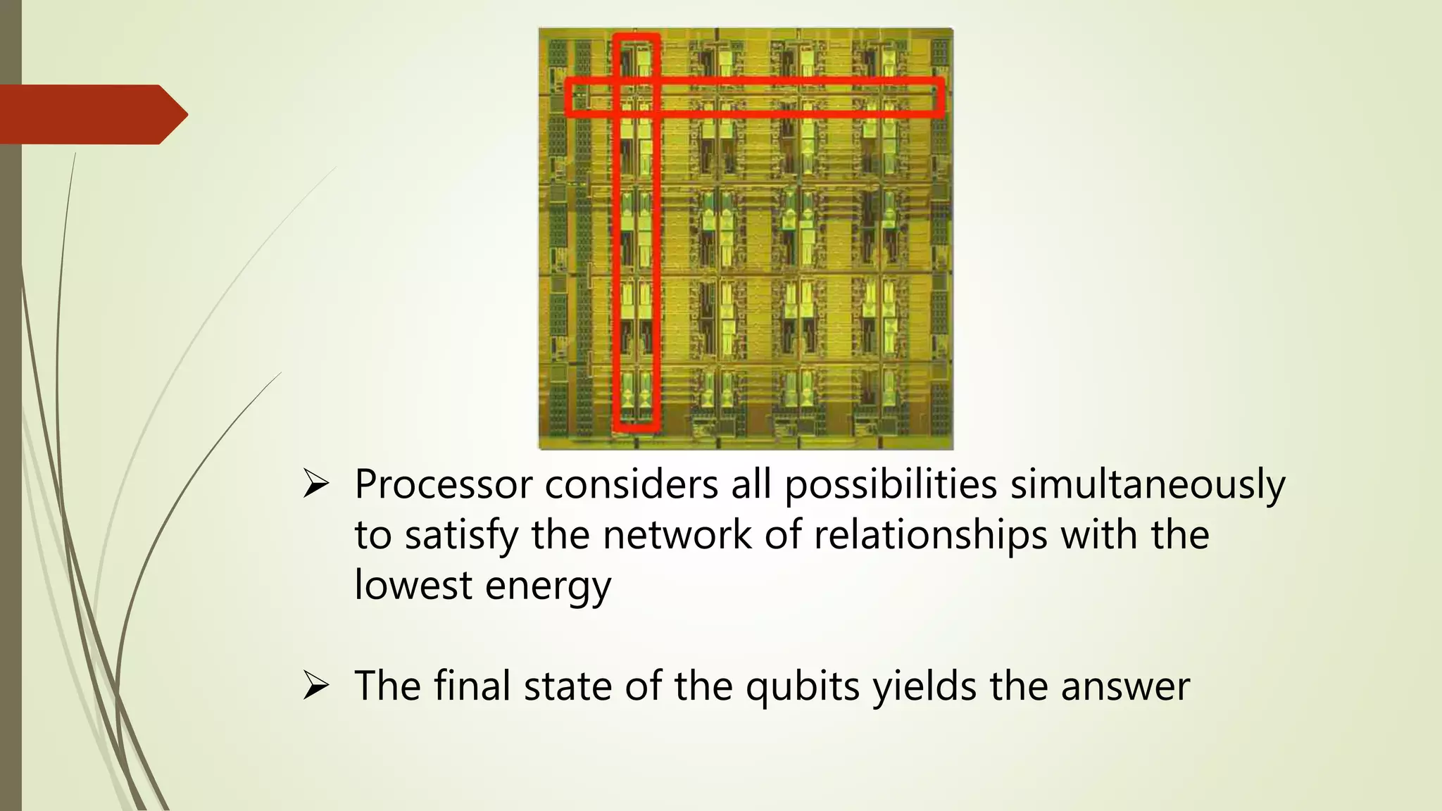  Processor considers all possibilities simultaneously
to satisfy the network of relationships with the
lowest energy
 The final state of the qubits yields the answer
 
