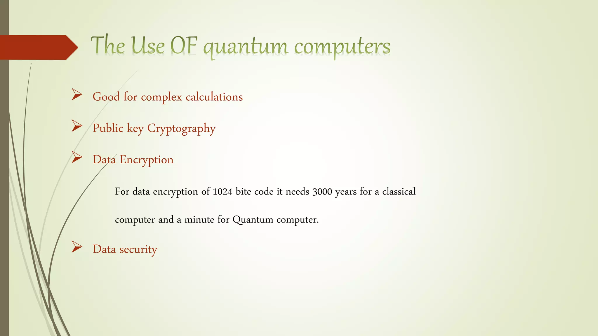  Good for complex calculations
 Public key Cryptography
 Data Encryption
For data encryption of 1024 bite code it needs 3000 years for a classical
computer and a minute for Quantum computer.
 Data security
 