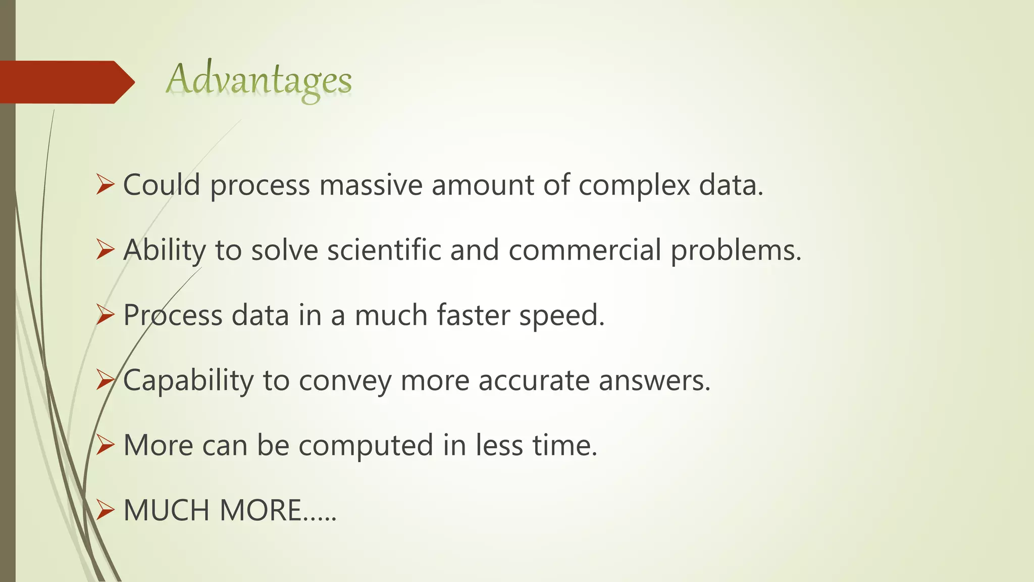  Could process massive amount of complex data.
 Ability to solve scientific and commercial problems.
 Process data in a much faster speed.
 Capability to convey more accurate answers.
 More can be computed in less time.
 MUCH MORE…..
 