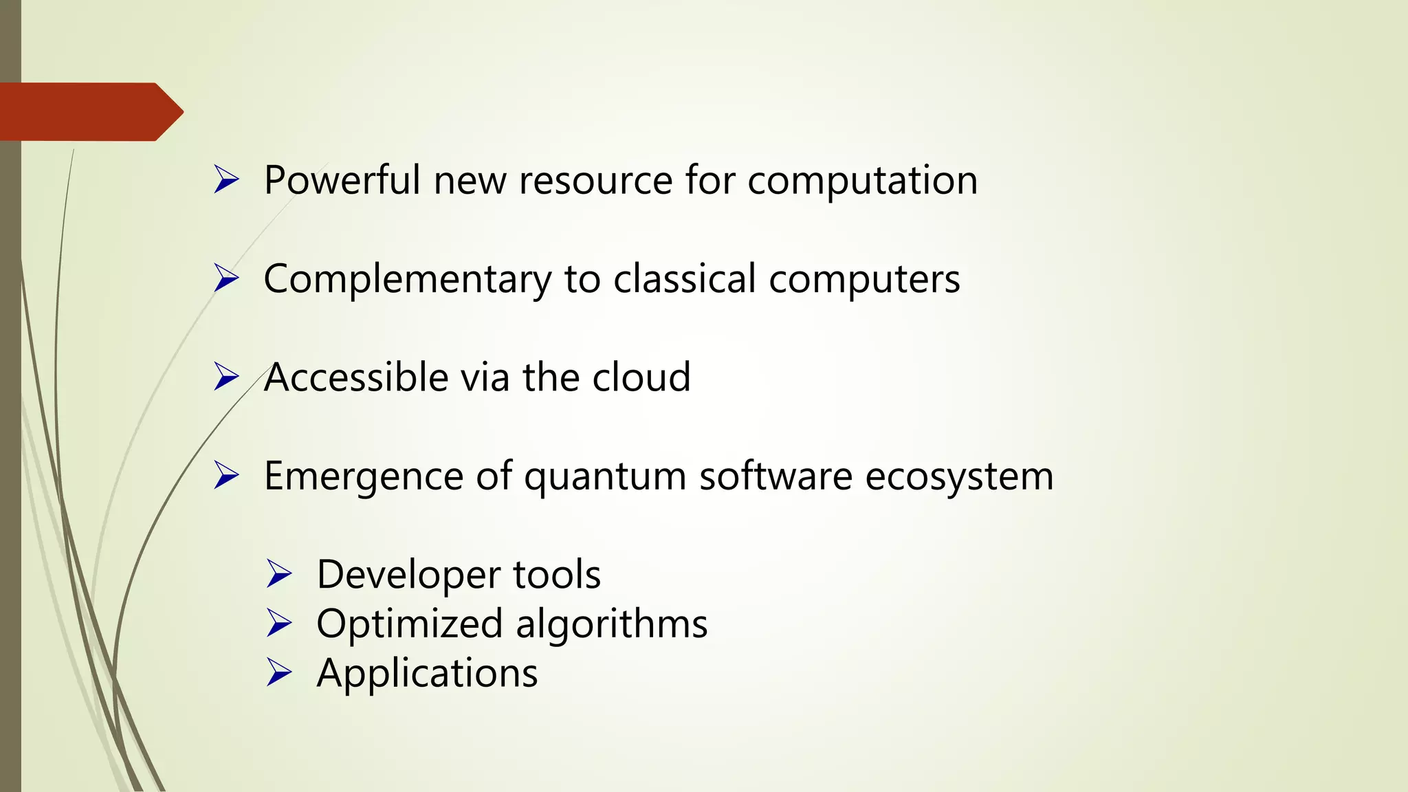  Powerful new resource for computation
 Complementary to classical computers
 Accessible via the cloud
 Emergence of quantum software ecosystem
 Developer tools
 Optimized algorithms
 Applications
 