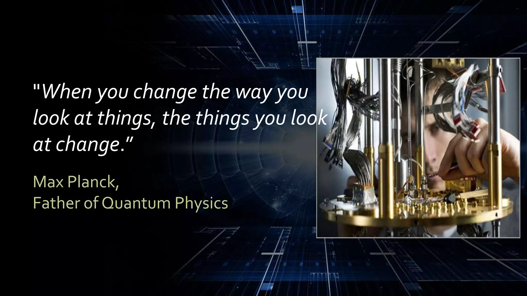 "When you change the way you
look at things, the things you look
at change.”
Max Planck,
Father of Quantum Physics
 