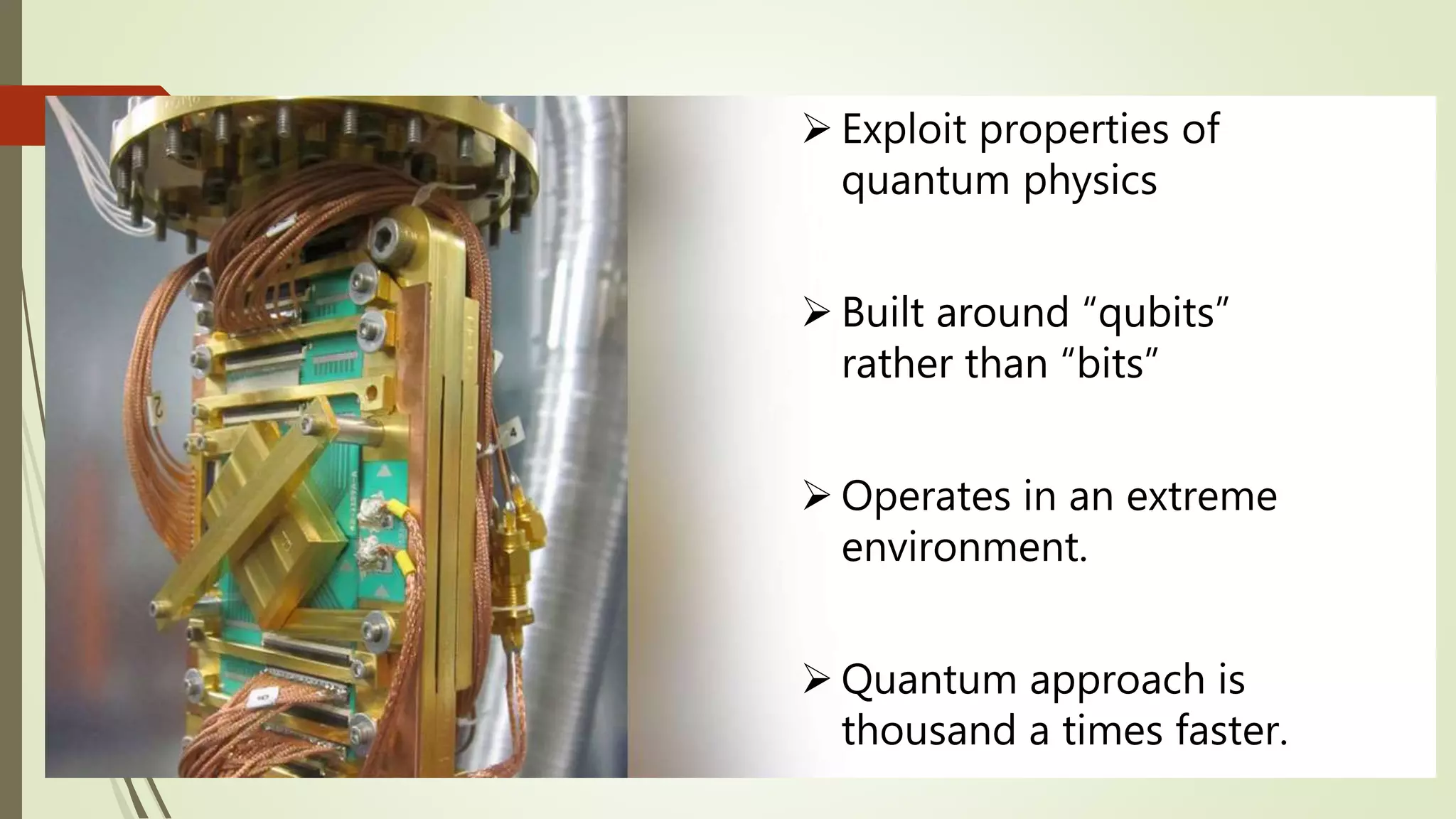  Exploit properties of
quantum physics
 Built around “qubits”
rather than “bits”
 Operates in an extreme
environment.
 Quantum approach is
thousand a times faster.
 