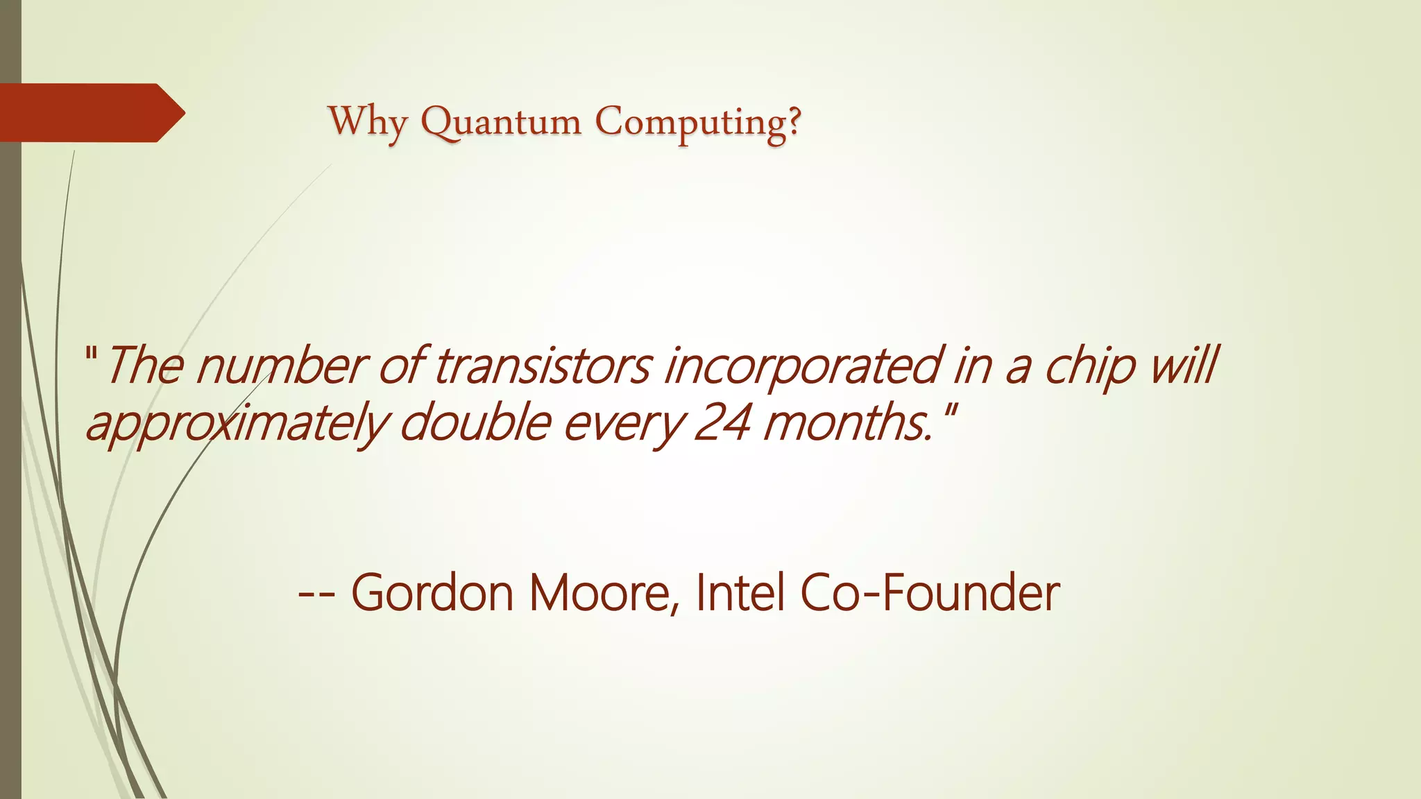 Why Quantum Computing?
"The number of transistors incorporated in a chip will
approximately double every 24 months."
-- Gordon Moore, Intel Co-Founder
 