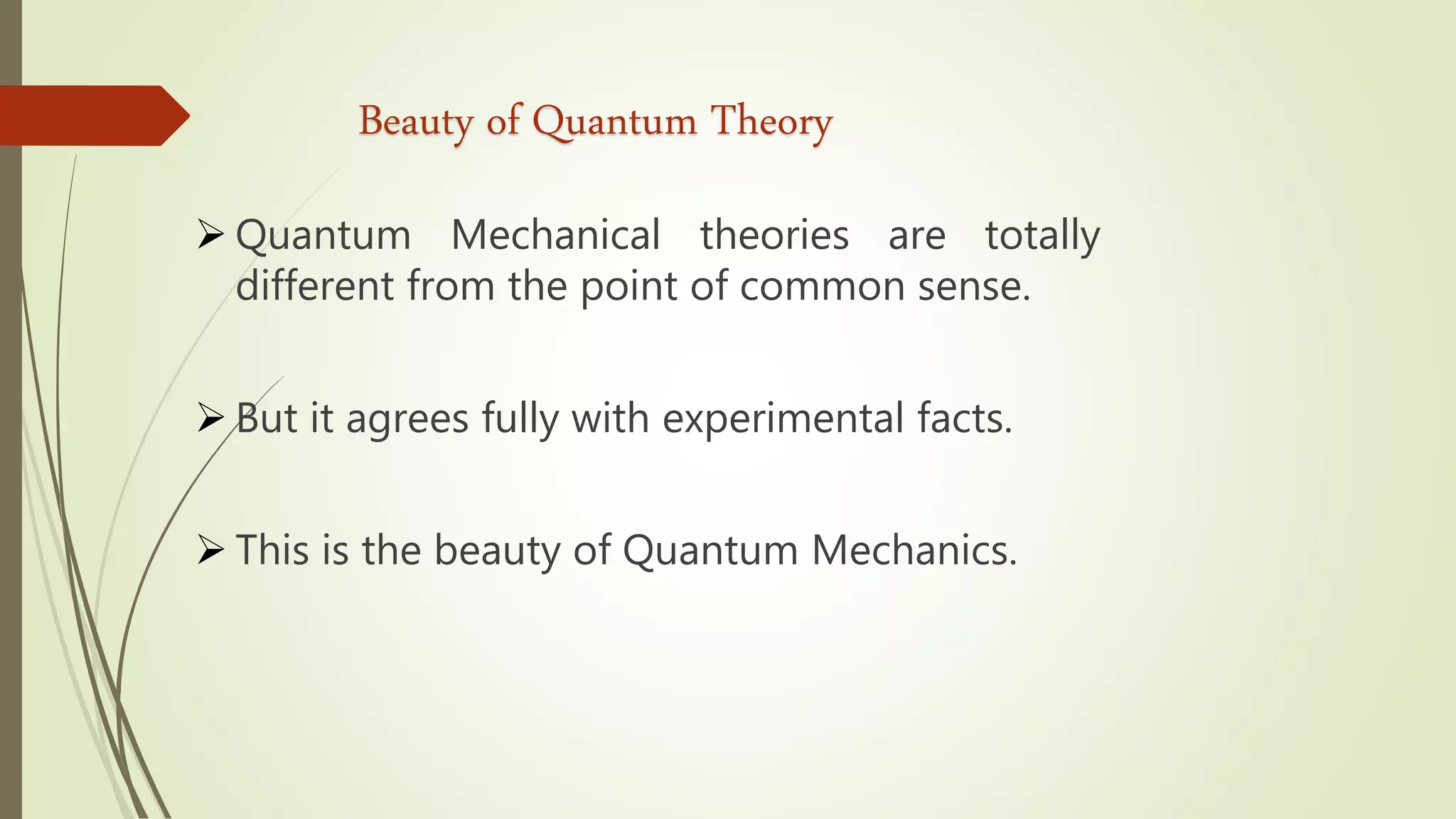 Beauty of Quantum Theory
 Quantum Mechanical theories are totally
different from the point of common sense.
 But it agrees fully with experimental facts.
 This is the beauty of Quantum Mechanics.
 