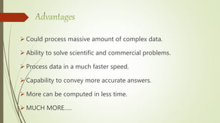  Could process massive amount of complex data.
 Ability to solve scientific and commercial problems.
 Process data in a much faster speed.
 Capability to convey more accurate answers.
 More can be computed in less time.
 MUCH MORE…..
 