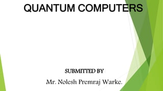 QUANTUM COMPUTERS
SUBMITTED BY
Mr. Nolesh Premraj Warke.
 