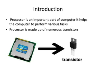 Introduction
• Processor is an important part of computer it helps
the computer to perform various tasks
• Processor is made up of numerous transistors
 