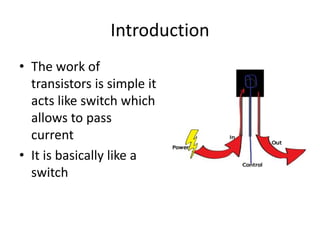 Introduction
• The work of
transistors is simple it
acts like switch which
allows to pass
current
• It is basically like a
switch
 