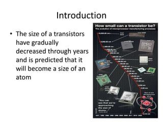 Introduction
• The size of a transistors
have gradually
decreased through years
and is predicted that it
will become a size of an
atom
 