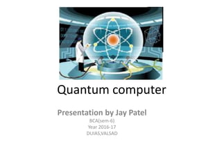 Quantum computer
Presentation by Jay Patel
BCA(sem-6)
Year 2016-17
DUIAS,VALSAD
 